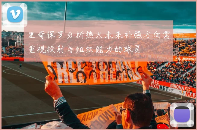 里奇保罗分析热火未来补强方向需重视投射与组织能力的球员