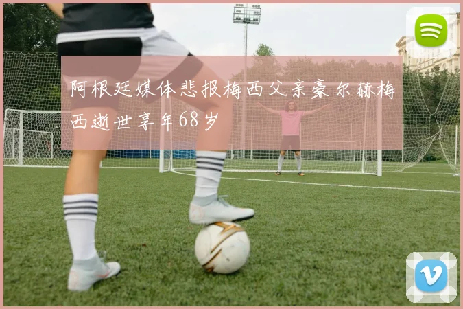 阿根廷媒体悲报梅西父亲豪尔赫梅西逝世享年68岁