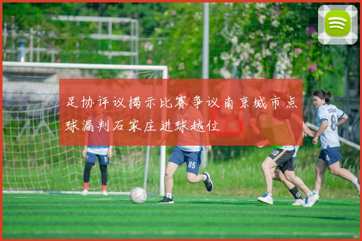 足协评议揭示比赛争议南京城市点球漏判石家庄进球越位
