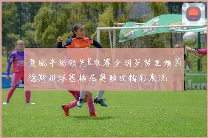 曼城半场领先K联赛全明星努里赖因德斯进球塞梅尼奥助攻精彩表现